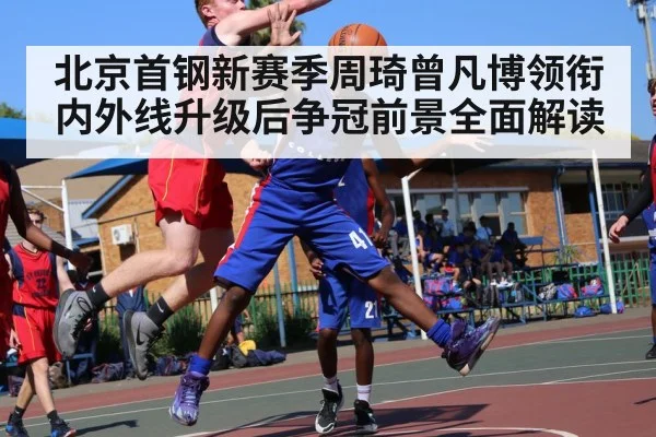 北京首钢新赛季周琦曾凡博领衔 内外线升级后争冠前景全面解读 - Kysports