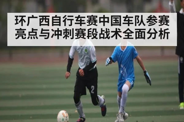 环广西自行车赛中国车队参赛亮点与冲刺赛段战术全面分析 - Kysports